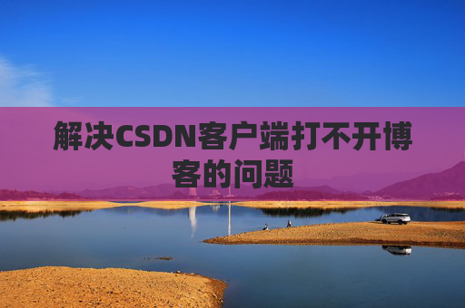 解决CSDN客户端打不开博客的问题 解决CSDN客户端打不开博客的问题